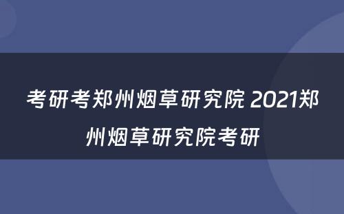 考研考郑州烟草研究院 2021郑州烟草研究院考研