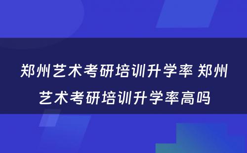 郑州艺术考研培训升学率 郑州艺术考研培训升学率高吗