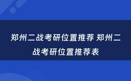 郑州二战考研位置推荐 郑州二战考研位置推荐表