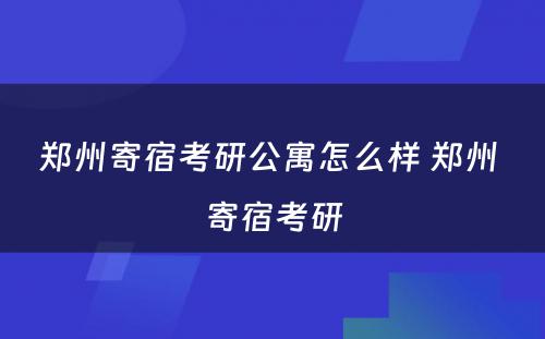 郑州寄宿考研公寓怎么样 郑州 寄宿考研