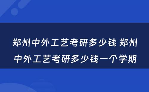 郑州中外工艺考研多少钱 郑州中外工艺考研多少钱一个学期