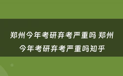 郑州今年考研弃考严重吗 郑州今年考研弃考严重吗知乎