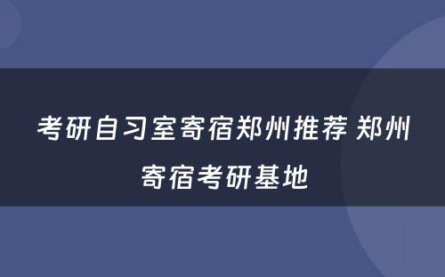 考研自习室寄宿郑州推荐 郑州寄宿考研基地