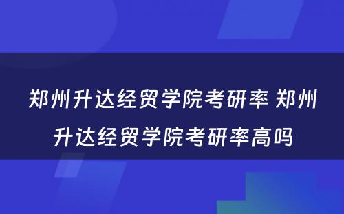 郑州升达经贸学院考研率 郑州升达经贸学院考研率高吗