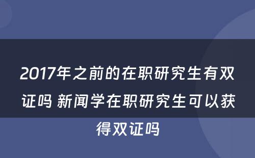 2017年之前的在职研究生有双证吗 新闻学在职研究生可以获得双证吗