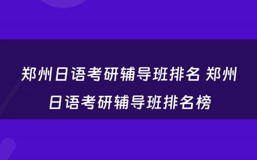 郑州日语考研辅导班排名 郑州日语考研辅导班排名榜