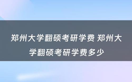 郑州大学翻硕考研学费 郑州大学翻硕考研学费多少