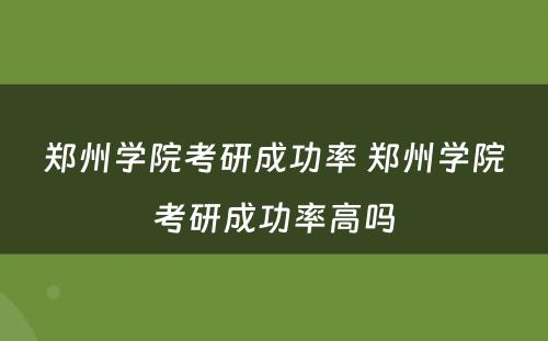 郑州学院考研成功率 郑州学院考研成功率高吗