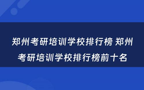 郑州考研培训学校排行榜 郑州考研培训学校排行榜前十名