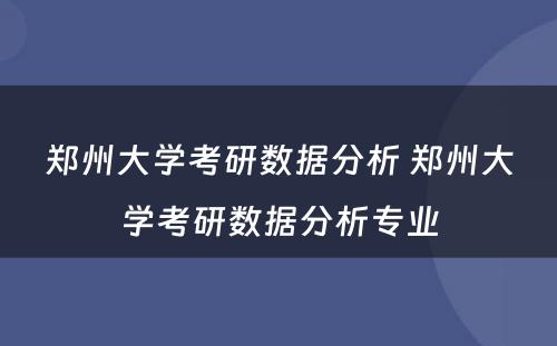 郑州大学考研数据分析 郑州大学考研数据分析专业