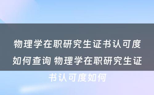 物理学在职研究生证书认可度如何查询 物理学在职研究生证书认可度如何