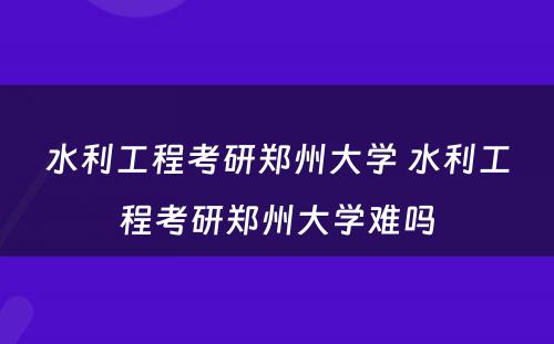 水利工程考研郑州大学 水利工程考研郑州大学难吗