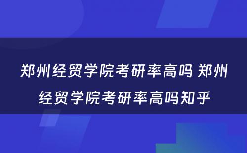 郑州经贸学院考研率高吗 郑州经贸学院考研率高吗知乎