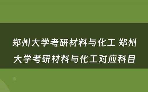 郑州大学考研材料与化工 郑州大学考研材料与化工对应科目