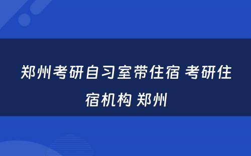 郑州考研自习室带住宿 考研住宿机构 郑州