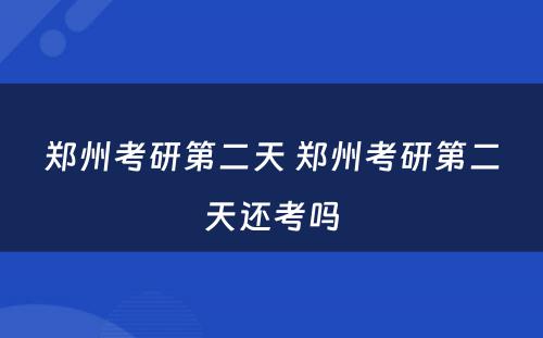 郑州考研第二天 郑州考研第二天还考吗