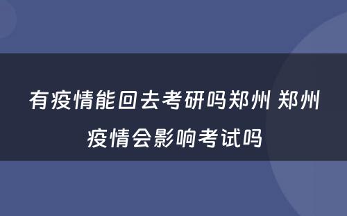 有疫情能回去考研吗郑州 郑州疫情会影响考试吗