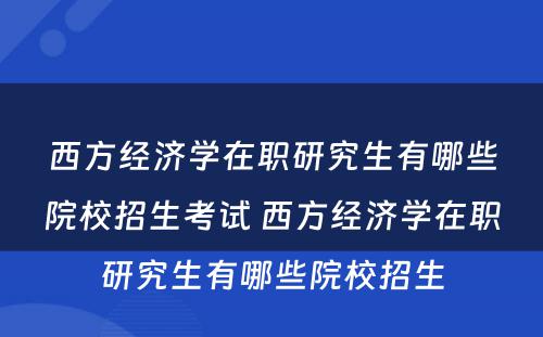 西方经济学在职研究生有哪些院校招生考试 西方经济学在职研究生有哪些院校招生