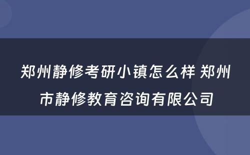 郑州静修考研小镇怎么样 郑州市静修教育咨询有限公司