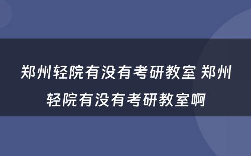 郑州轻院有没有考研教室 郑州轻院有没有考研教室啊