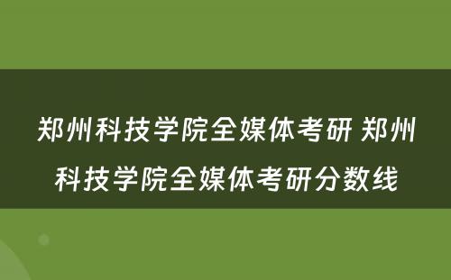 郑州科技学院全媒体考研 郑州科技学院全媒体考研分数线