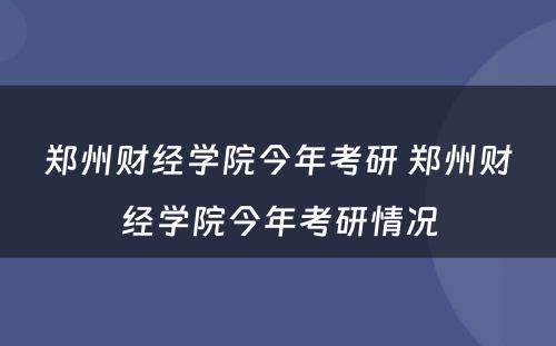 郑州财经学院今年考研 郑州财经学院今年考研情况