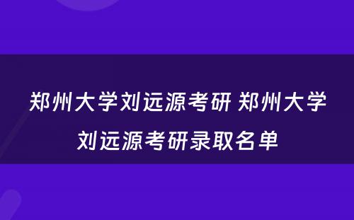 郑州大学刘远源考研 郑州大学刘远源考研录取名单