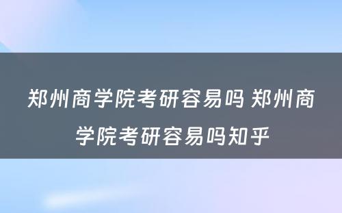 郑州商学院考研容易吗 郑州商学院考研容易吗知乎