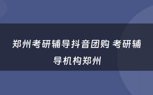 郑州考研辅导抖音团购 考研辅导机构郑州