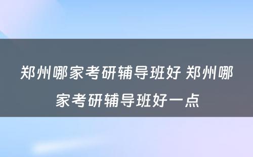 郑州哪家考研辅导班好 郑州哪家考研辅导班好一点