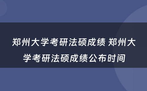 郑州大学考研法硕成绩 郑州大学考研法硕成绩公布时间