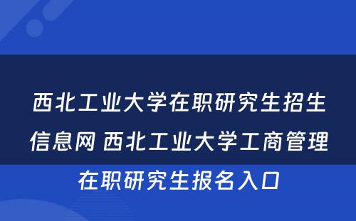 西北工业大学在职研究生招生信息网 西北工业大学工商管理在职研究生报名入口