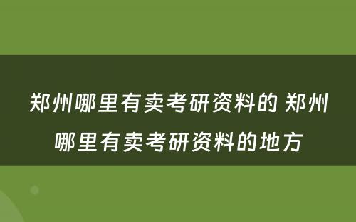 郑州哪里有卖考研资料的 郑州哪里有卖考研资料的地方