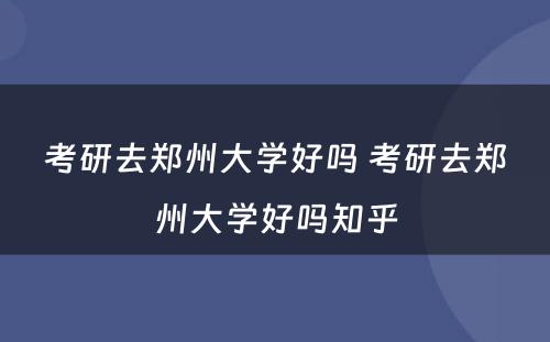 考研去郑州大学好吗 考研去郑州大学好吗知乎