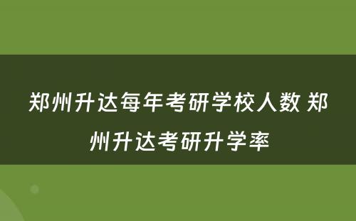 郑州升达每年考研学校人数 郑州升达考研升学率