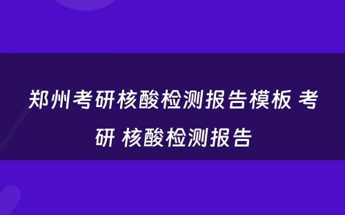 郑州考研核酸检测报告模板 考研 核酸检测报告