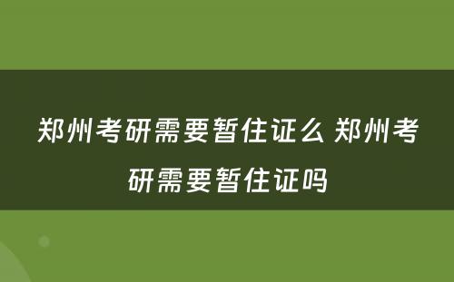 郑州考研需要暂住证么 郑州考研需要暂住证吗