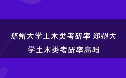 郑州大学土木类考研率 郑州大学土木类考研率高吗