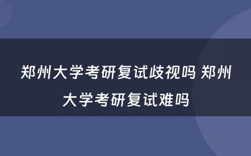 郑州大学考研复试歧视吗 郑州大学考研复试难吗