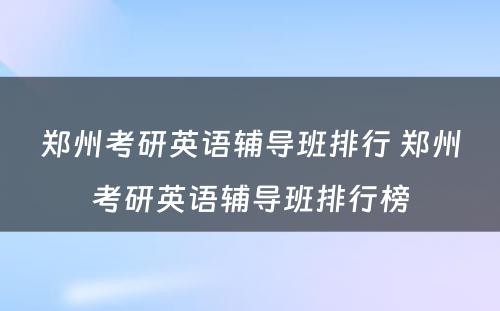 郑州考研英语辅导班排行 郑州考研英语辅导班排行榜