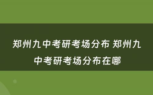 郑州九中考研考场分布 郑州九中考研考场分布在哪