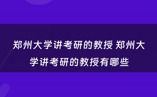 郑州大学讲考研的教授 郑州大学讲考研的教授有哪些