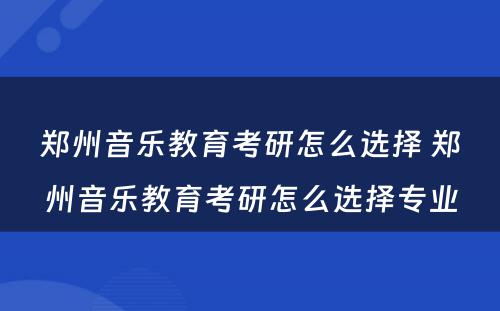 郑州音乐教育考研怎么选择 郑州音乐教育考研怎么选择专业