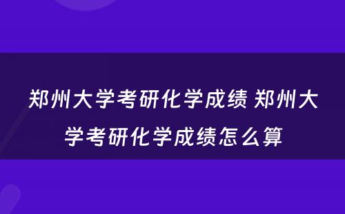 郑州大学考研化学成绩 郑州大学考研化学成绩怎么算