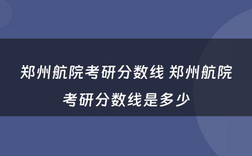 郑州航院考研分数线 郑州航院考研分数线是多少