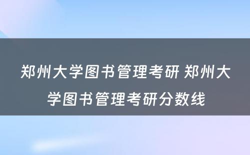 郑州大学图书管理考研 郑州大学图书管理考研分数线