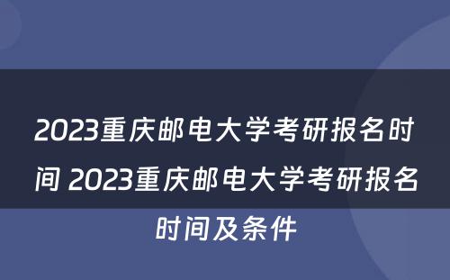 2023重庆邮电大学考研报名时间 2023重庆邮电大学考研报名时间及条件