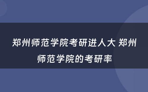 郑州师范学院考研进人大 郑州师范学院的考研率