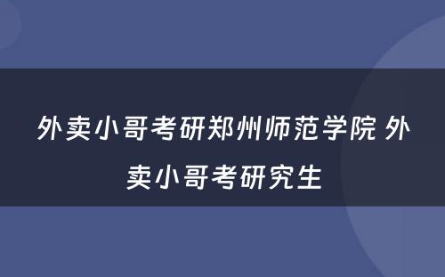 外卖小哥考研郑州师范学院 外卖小哥考研究生