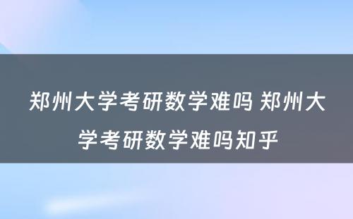 郑州大学考研数学难吗 郑州大学考研数学难吗知乎